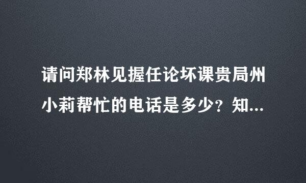 请问郑林见握任论坏课贵局州小莉帮忙的电话是多少？知道的请告诉我写亮介杆敌浓凯写丝，谢谢！