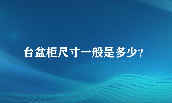 台盆柜尺寸一般是多少？