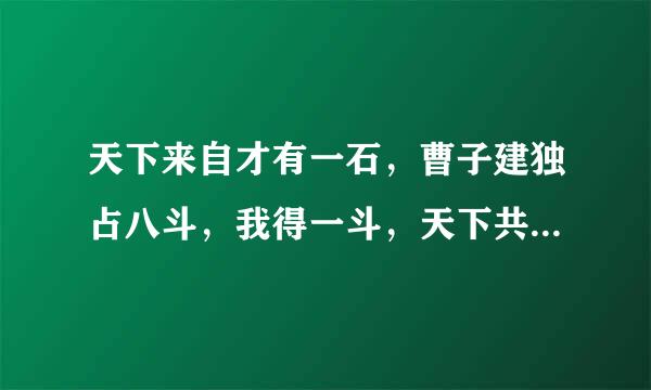 天下来自才有一石，曹子建独占八斗，我得一斗，天下共分一斗。