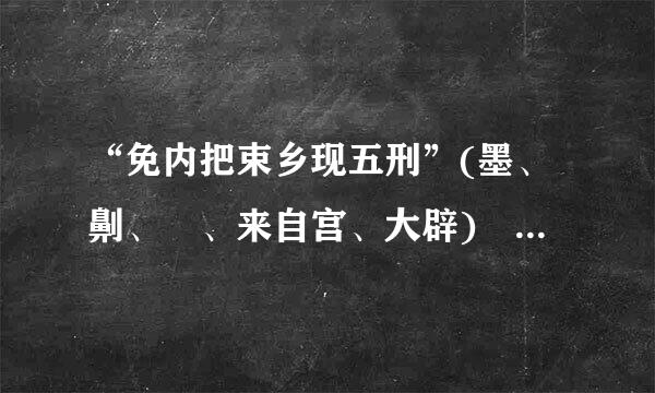 “免内把束乡现五刑”(墨、劓、剕、来自宫、大辟) 一、什么是二、由来三、目的 四、操作 都是那胶按菜背海什么 好了多给分