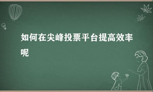 如何在尖峰投票平台提高效率呢