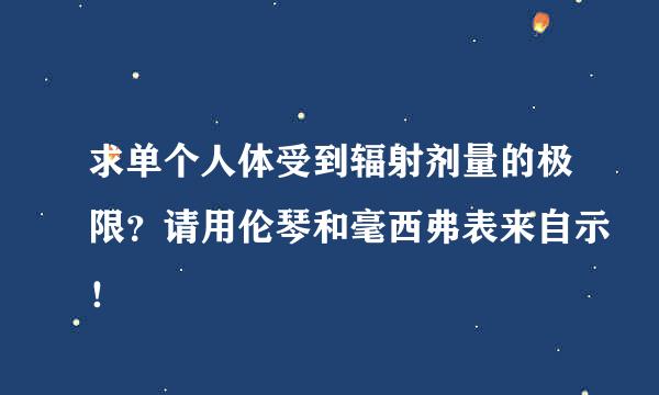 求单个人体受到辐射剂量的极限？请用伦琴和毫西弗表来自示！