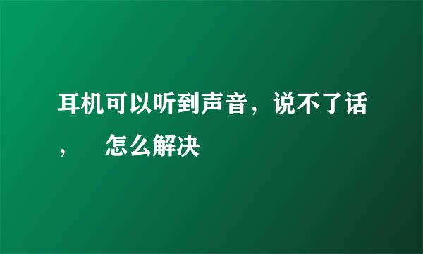 耳机可以听到声音，说不了话， 怎么解决