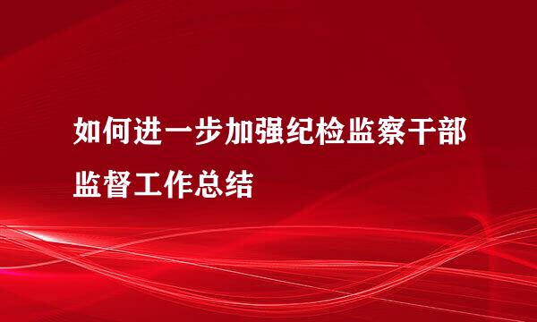 如何进一步加强纪检监察干部监督工作总结