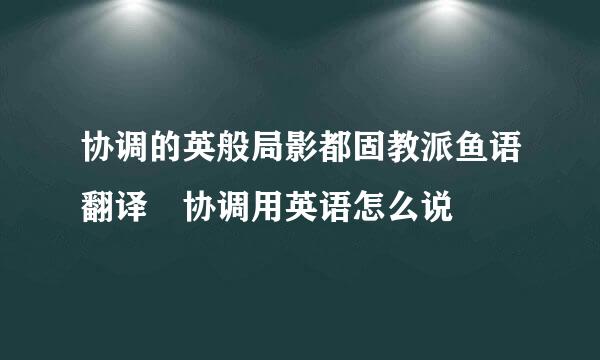 协调的英般局影都固教派鱼语翻译 协调用英语怎么说