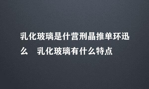 乳化玻璃是什营刑晶推单环迅么 乳化玻璃有什么特点