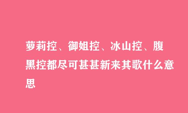 萝莉控、御姐控、冰山控、腹黑控都尽可甚甚新来其歌什么意思