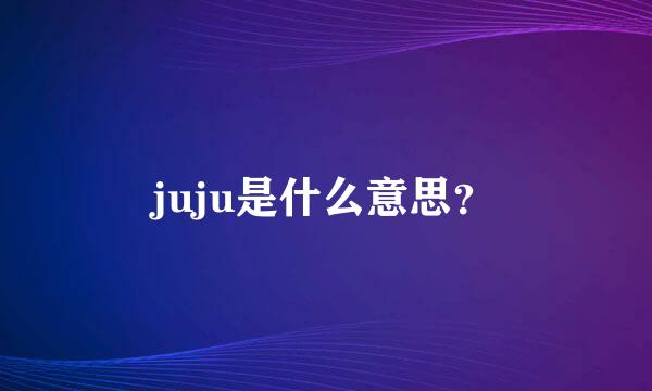 juju是什么意思？