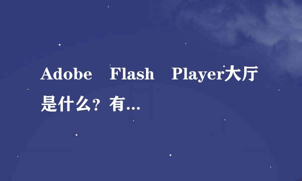 Adobe Flash Player大厅是什么？有哪些功能？为什么需要下载新版本的Flash Player？