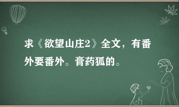 求《欲望山庄2》全文，有番外要番外。膏药狐的。