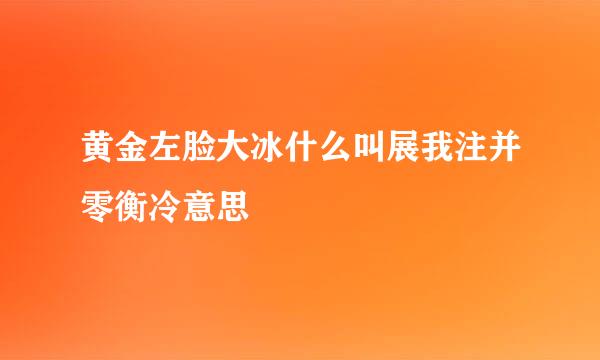 黄金左脸大冰什么叫展我注并零衡冷意思