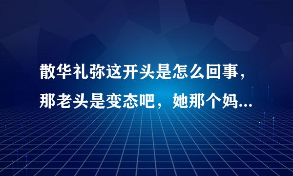 散华礼弥这开头是怎么回事，那老头是变态吧，她那个妈也不正常。。。。这是正常人看得吗