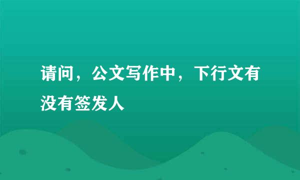 请问，公文写作中，下行文有没有签发人