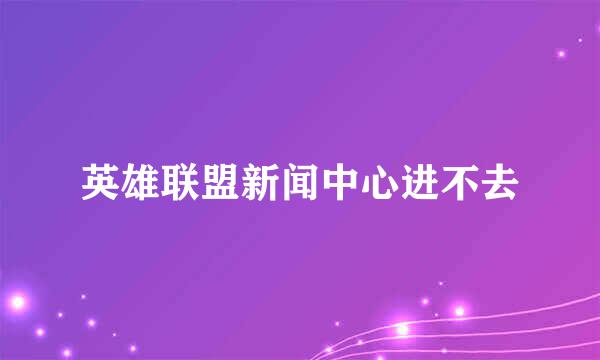 英雄联盟新闻中心进不去