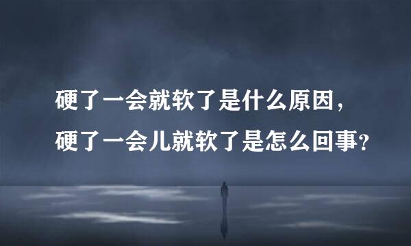 硬了一会就软了是什么原因，硬了一会儿就软了是怎么回事？