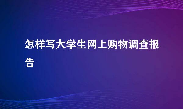 怎样写大学生网上购物调查报告