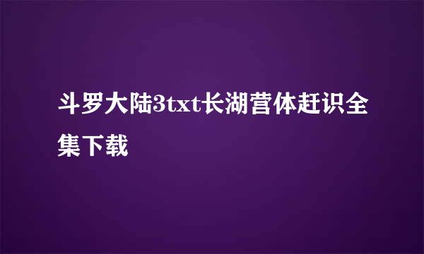 斗罗大陆3txt长湖营体赶识全集下载