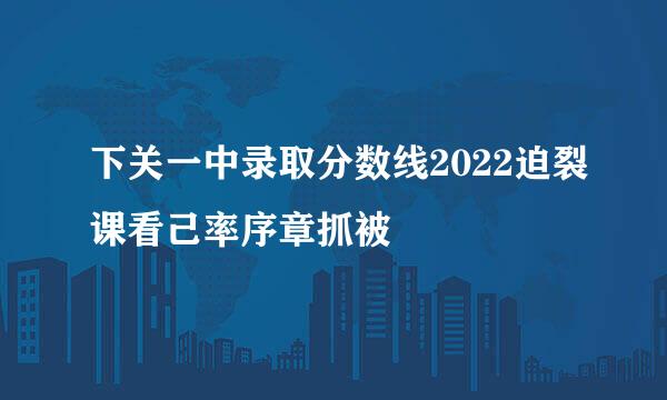 下关一中录取分数线2022迫裂课看己率序章抓被