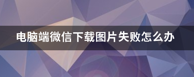 电脑端微信下载图片失败怎么办