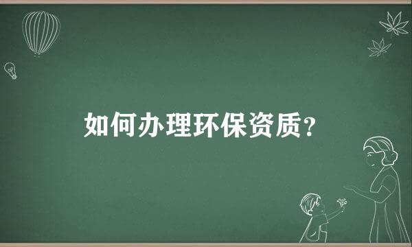 如何办理环保资质？