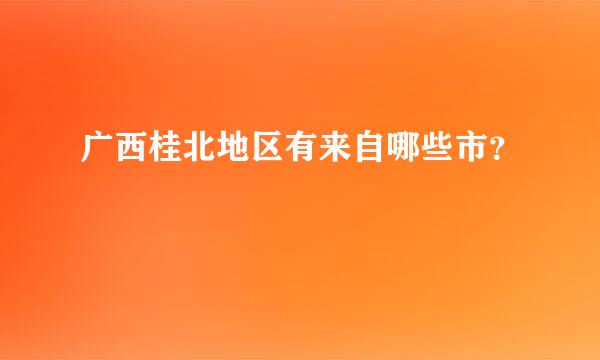 广西桂北地区有来自哪些市？