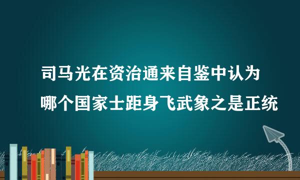 司马光在资治通来自鉴中认为哪个国家士距身飞武象之是正统