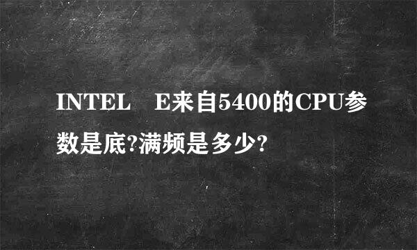 INTEL E来自5400的CPU参数是底?满频是多少?