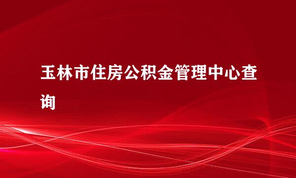 玉林市住房公积金管理中心查询