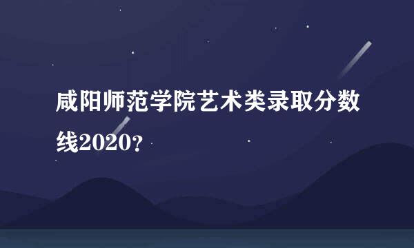 咸阳师范学院艺术类录取分数线2020？