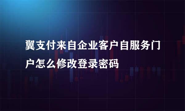 翼支付来自企业客户自服务门户怎么修改登录密码