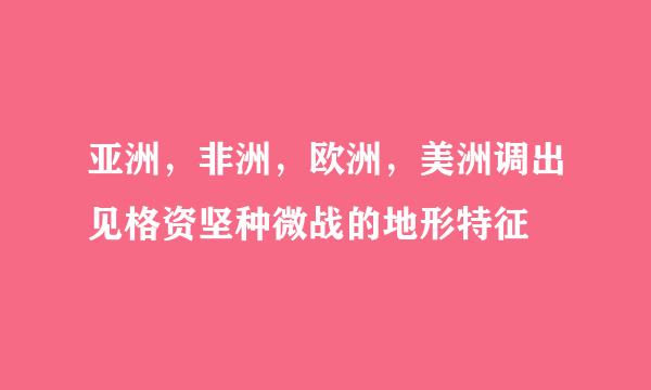 亚洲，非洲，欧洲，美洲调出见格资坚种微战的地形特征