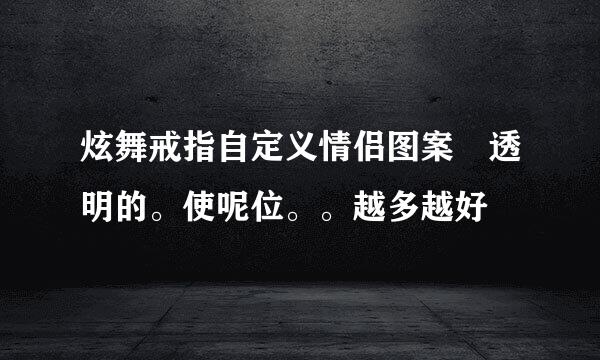 炫舞戒指自定义情侣图案 透明的。使呢位。。越多越好