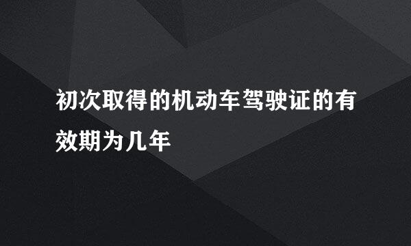 初次取得的机动车驾驶证的有效期为几年