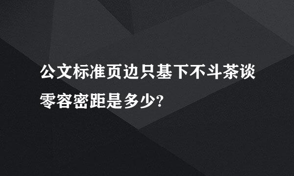 公文标准页边只基下不斗茶谈零容密距是多少?