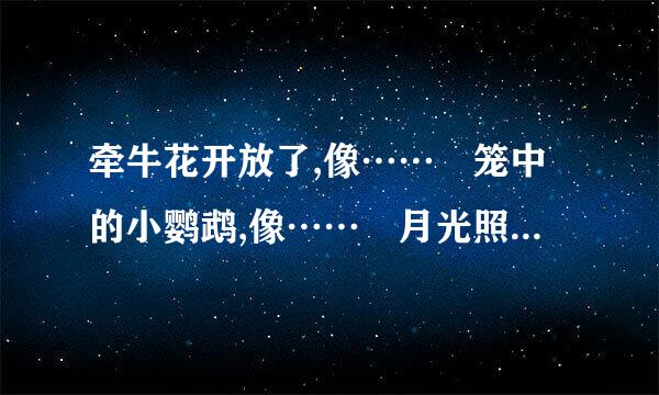 牵牛花开放了,像…… 笼中的小鹦鹉,像…… 月光照在地来自上, 像…… 我不在父母身边的360问答时候，像……