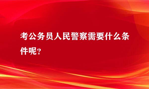 考公务员人民警察需要什么条件呢？