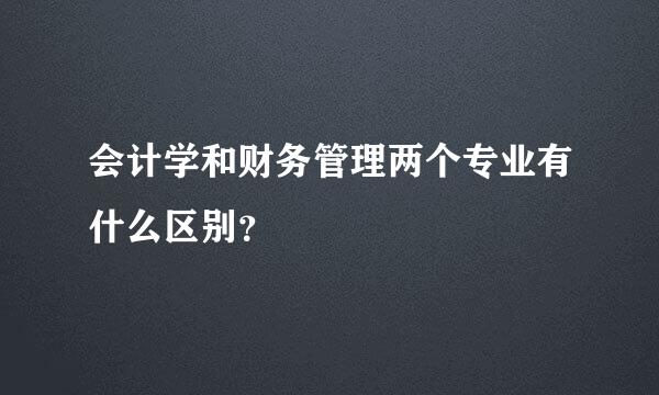 会计学和财务管理两个专业有什么区别？