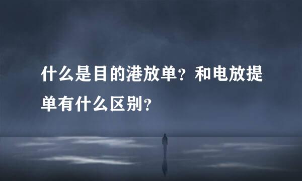 什么是目的港放单？和电放提单有什么区别？