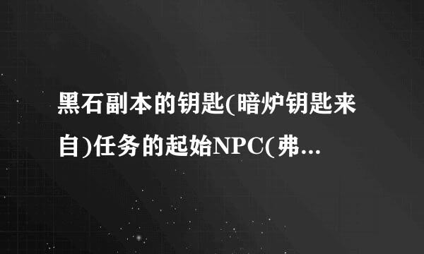 黑石副本的钥匙(暗炉钥匙来自)任务的起始NPC(弗兰克罗恩·铸铁)坐标是多少?