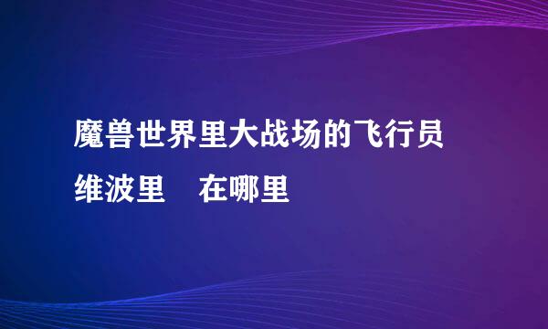 魔兽世界里大战场的飞行员 维波里 在哪里