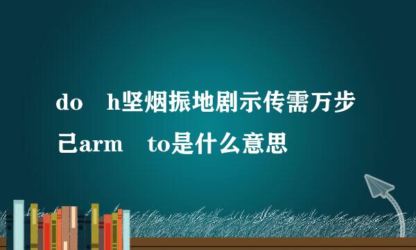 do h坚烟振地剧示传需万步己arm to是什么意思