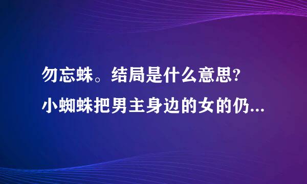 勿忘蛛。结局是什么意思? 小蜘蛛把男主身边的女的仍到她妈那里做什么?