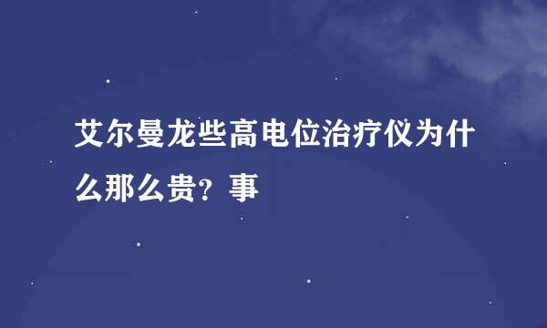 艾尔曼龙些高电位治疗仪为什么那么贵？事