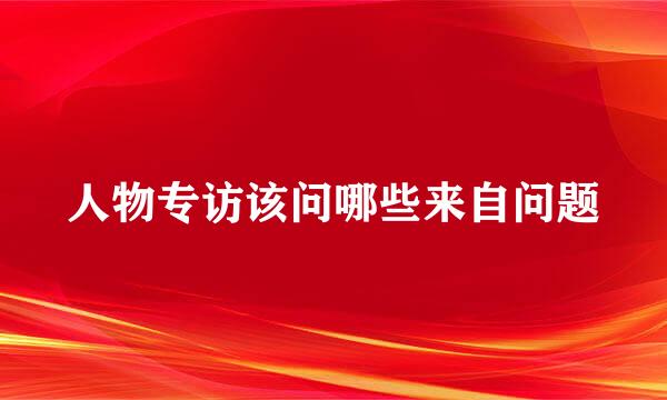 人物专访该问哪些来自问题