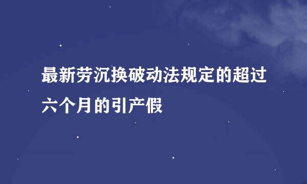 最新劳沉换破动法规定的超过六个月的引产假