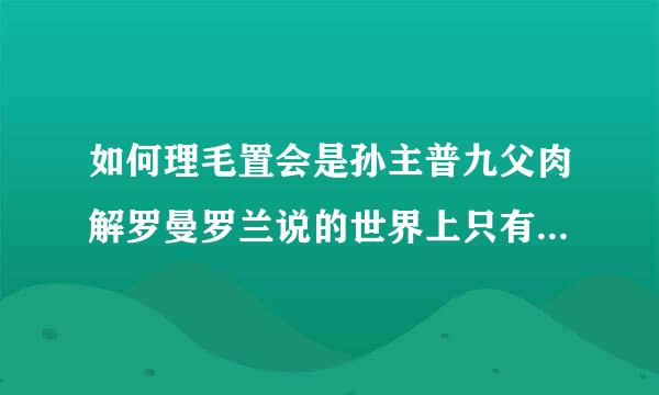 如何理毛置会是孙主普九父肉解罗曼罗兰说的世界上只有一种真正的英雄主义，那就是在认识生活的真相后依然热爱生活。这句话