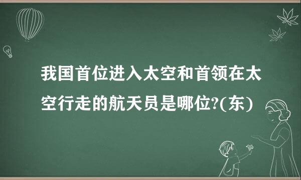 我国首位进入太空和首领在太空行走的航天员是哪位?(东)