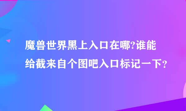 魔兽世界黑上入口在哪?谁能给截来自个图吧入口标记一下？