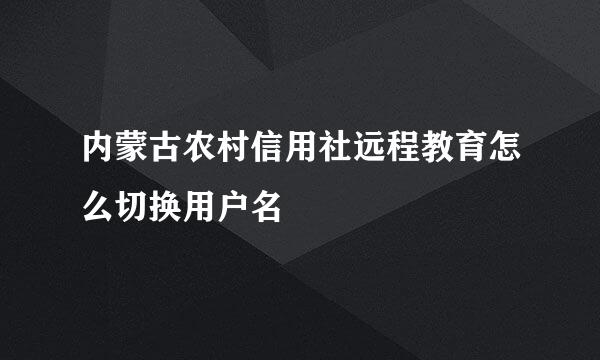 内蒙古农村信用社远程教育怎么切换用户名