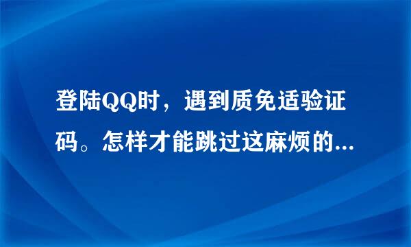 登陆QQ时，遇到质免适验证码。怎样才能跳过这麻烦的环节啊？